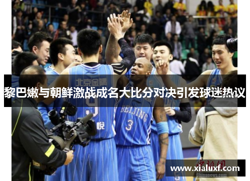 黎巴嫩与朝鲜激战成名大比分对决引发球迷热议