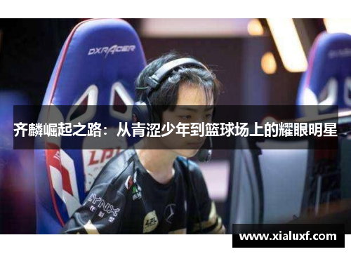 齐麟崛起之路：从青涩少年到篮球场上的耀眼明星