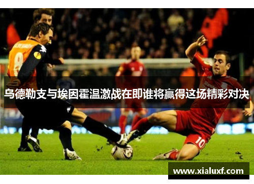 乌德勒支与埃因霍温激战在即谁将赢得这场精彩对决