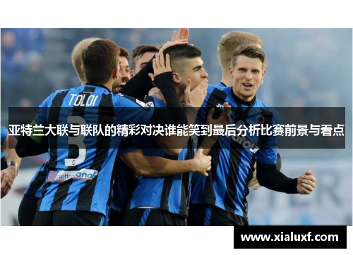 亚特兰大联与联队的精彩对决谁能笑到最后分析比赛前景与看点