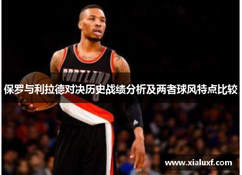 保罗与利拉德对决历史战绩分析及两者球风特点比较