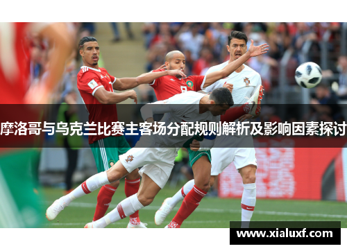 摩洛哥与乌克兰比赛主客场分配规则解析及影响因素探讨