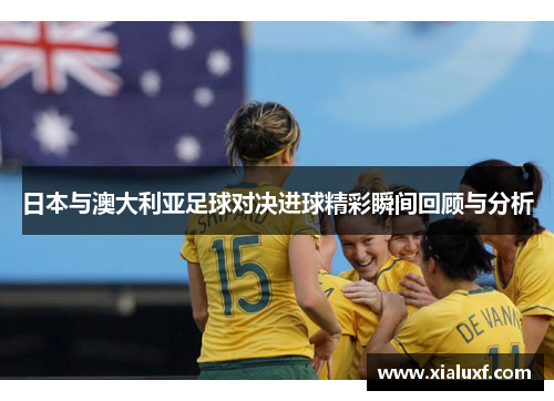 日本与澳大利亚足球对决进球精彩瞬间回顾与分析