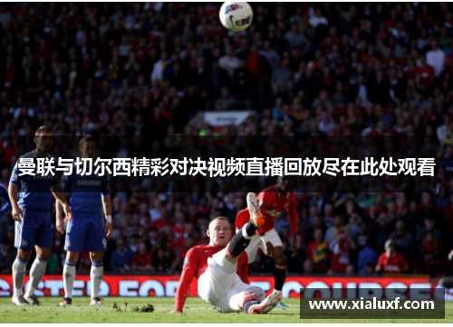 曼联与切尔西精彩对决视频直播回放尽在此处观看