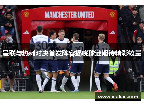 曼联与热刺对决首发阵容揭晓球迷期待精彩较量