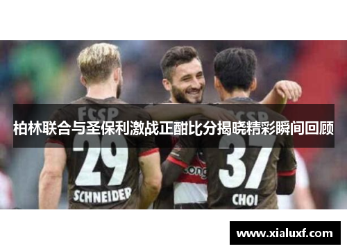 柏林联合与圣保利激战正酣比分揭晓精彩瞬间回顾