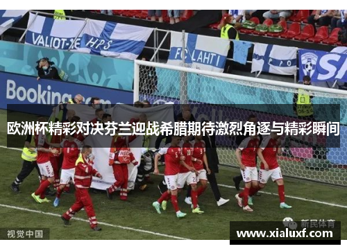 欧洲杯精彩对决芬兰迎战希腊期待激烈角逐与精彩瞬间