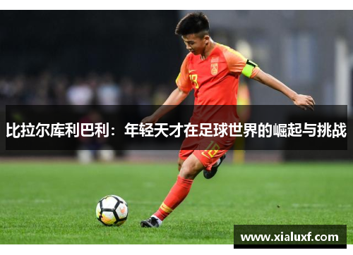 比拉尔库利巴利：年轻天才在足球世界的崛起与挑战